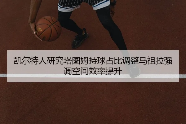 凯尔特人研究塔图姆持球占比调整马祖拉强调空间效率提升