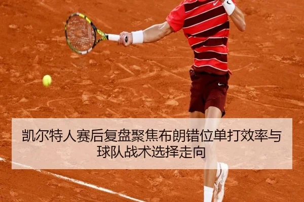 凯尔特人赛后复盘聚焦布朗错位单打效率与球队战术选择走向
