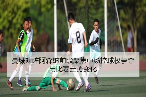 曼城对阵阿森纳前瞻聚焦中场控球权争夺与比赛走势变化