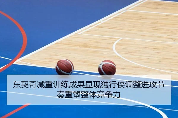 东契奇减重训练成果显现独行侠调整进攻节奏重塑整体竞争力